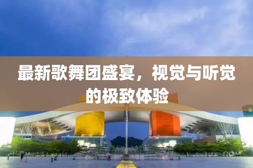 最新歌舞团盛宴，视觉与听觉的极致体验
