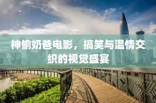 神偷奶爸电影，搞笑与温情交织的视觉盛宴