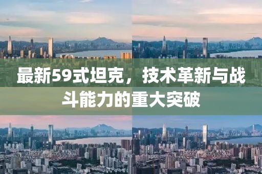 最新59式坦克，技术革新与战斗能力的重大突破