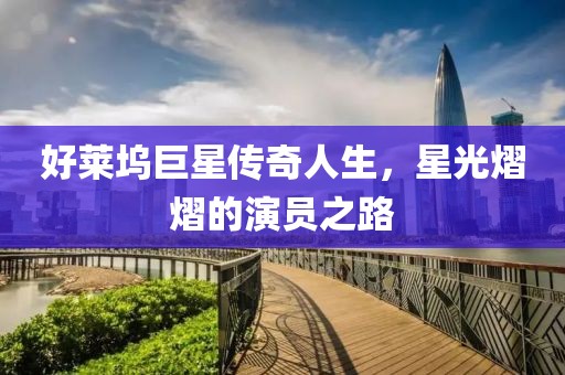 好莱坞巨星传奇人生，星光熠熠的演员之路