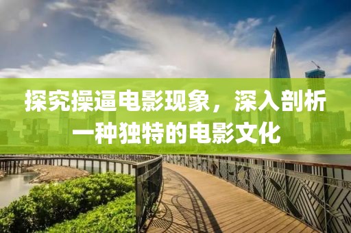 探究操逼电影现象，深入剖析一种独特的电影文化