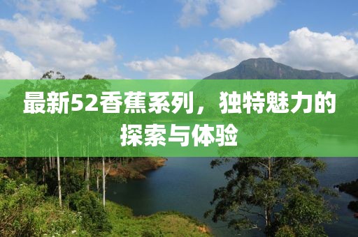 最新52香蕉系列，独特魅力的探索与体验