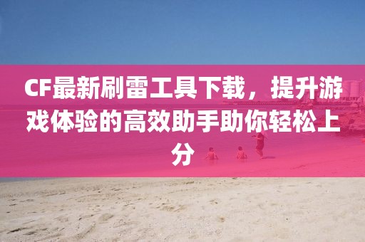 CF最新刷雷工具下载，提升游戏体验的高效助手助你轻松上分
