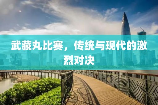 武藏丸比赛，传统与现代的激烈对决