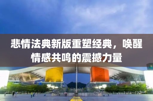 悲情法典新版重塑经典，唤醒情感共鸣的震撼力量