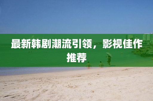 最新韩剧潮流引领，影视佳作推荐