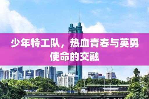 少年特工队，热血青春与英勇使命的交融