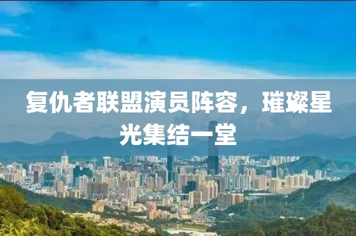 复仇者联盟演员阵容，璀璨星光集结一堂