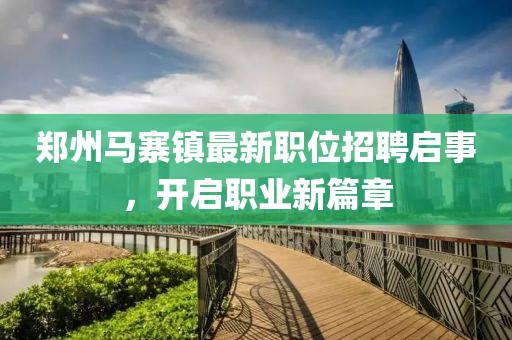 郑州马寨镇最新职位招聘启事，开启职业新篇章