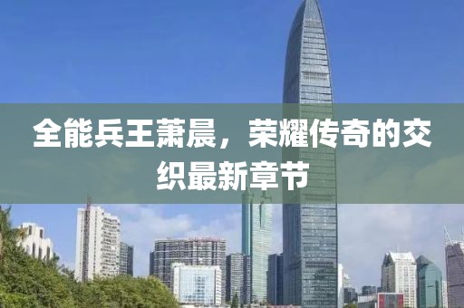 全能兵王萧晨，荣耀传奇的交织最新章节