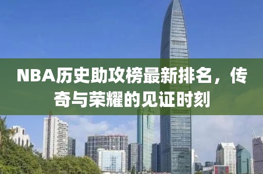 NBA历史助攻榜最新排名，传奇与荣耀的见证时刻