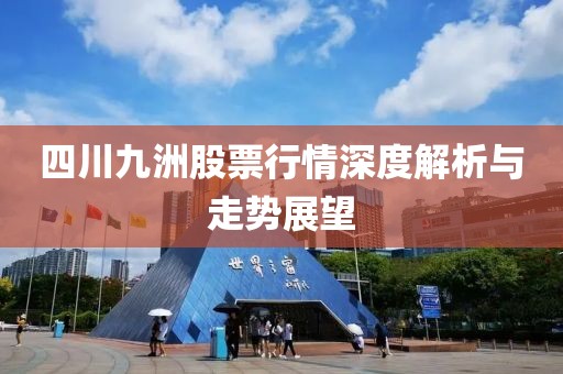 四川九洲股票行情深度解析与走势展望