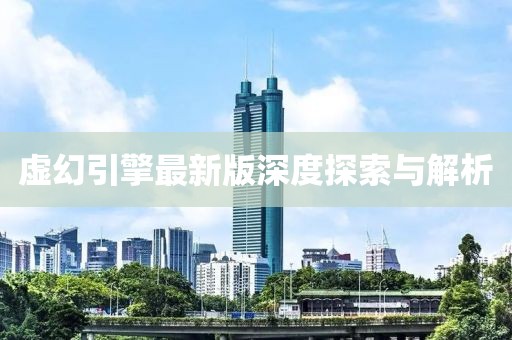 虚幻引擎最新版深度探索与解析