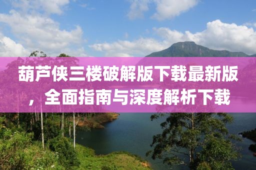 葫芦侠三楼破解版下载最新版，全面指南与深度解析下载