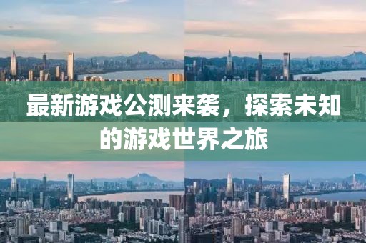 最新游戏公测来袭，探索未知的游戏世界之旅