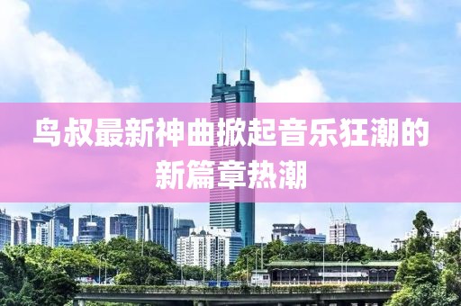 鸟叔最新神曲掀起音乐狂潮的新篇章热潮