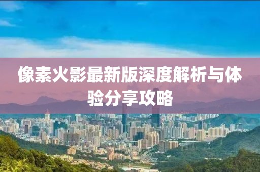 像素火影最新版深度解析与体验分享攻略