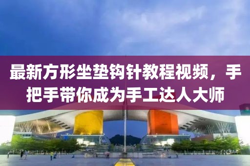 最新方形坐垫钩针教程视频，手把手带你成为手工达人大师