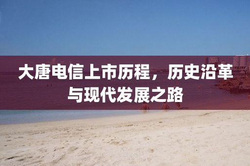 大唐电信上市历程，历史沿革与现代发展之路