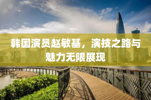 韩国演员赵敏基，演技之路与魅力无限展现