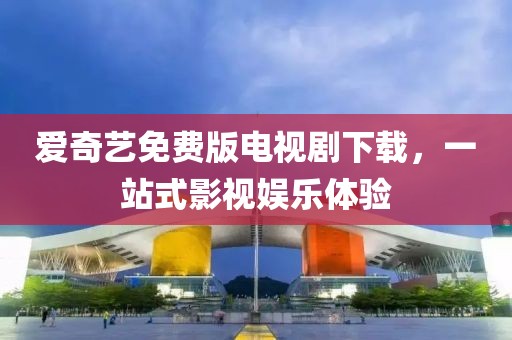 爱奇艺免费版电视剧下载，一站式影视娱乐体验