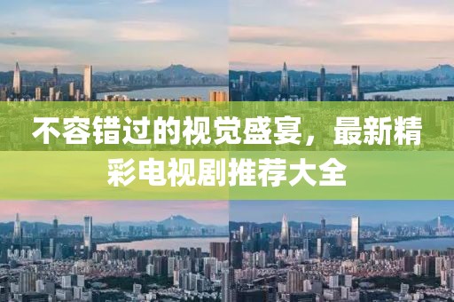 不容错过的视觉盛宴，最新精彩电视剧推荐大全