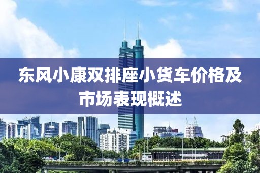 东风小康双排座小货车价格及市场表现概述