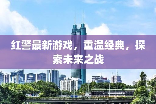 红警最新游戏，重温经典，探索未来之战