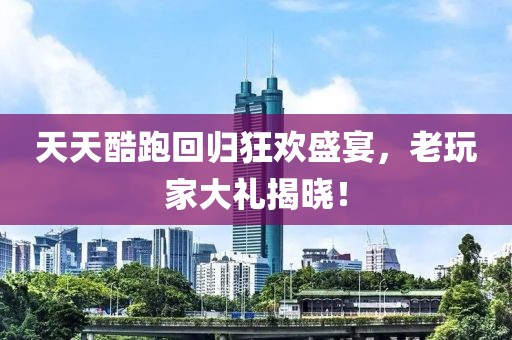 天天酷跑回归狂欢盛宴，老玩家大礼揭晓！