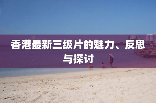 香港最新三级片的魅力、反思与探讨