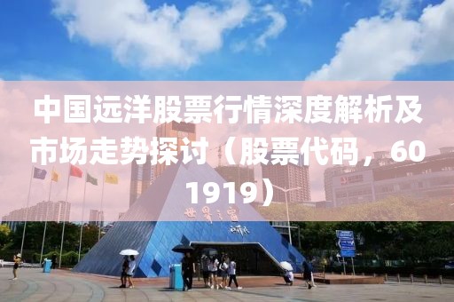 中国远洋股票行情深度解析及市场走势探讨（股票代码，601919）