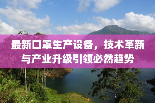 最新口罩生产设备，技术革新与产业升级引领必然趋势