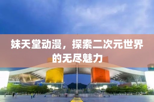 妹天堂动漫，探索二次元世界的无尽魅力