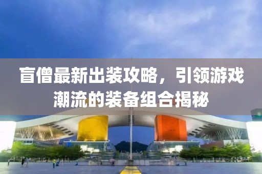 盲僧最新出装攻略，引领游戏潮流的装备组合揭秘