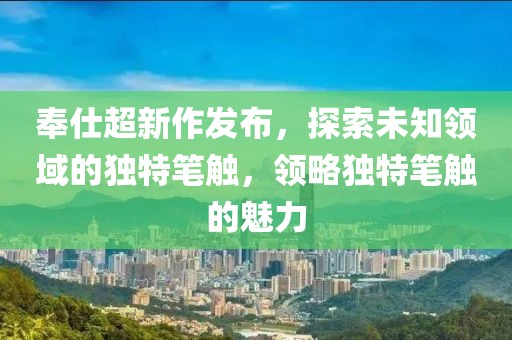 奉仕超新作发布，探索未知领域的独特笔触，领略独特笔触的魅力