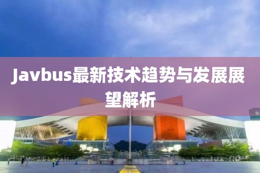 Javbus最新技术趋势与发展展望解析