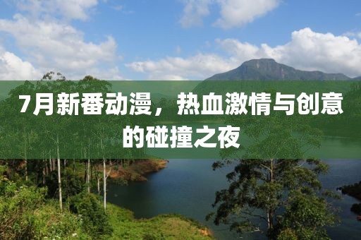 7月新番动漫，热血激情与创意的碰撞之夜
