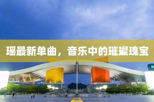 瑶最新单曲，音乐中的璀璨瑰宝
