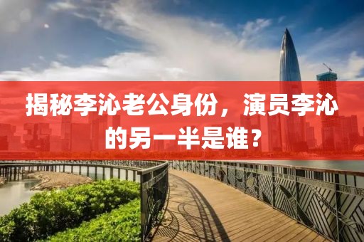 揭秘李沁老公身份，演员李沁的另一半是谁？