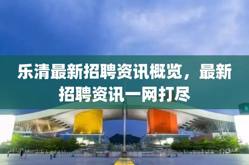 乐清最新招聘资讯概览，最新招聘资讯一网打尽