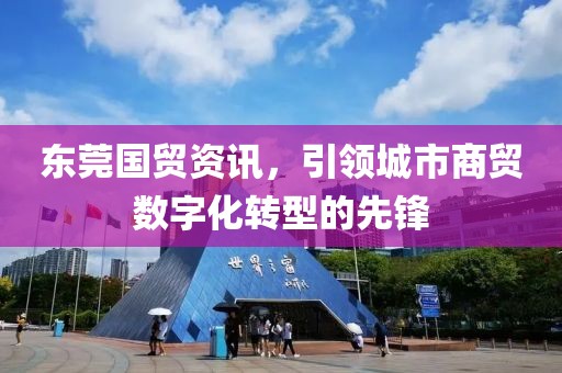 东莞国贸资讯，引领城市商贸数字化转型的先锋