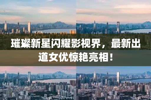 璀璨新星闪耀影视界，最新出道女优惊艳亮相！