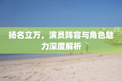 扬名立万，演员阵容与角色魅力深度解析
