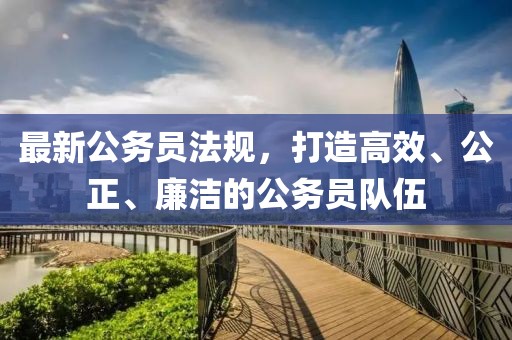 最新公务员法规，打造高效、公正、廉洁的公务员队伍