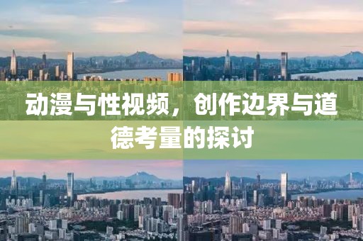 动漫与性视频，创作边界与道德考量的探讨