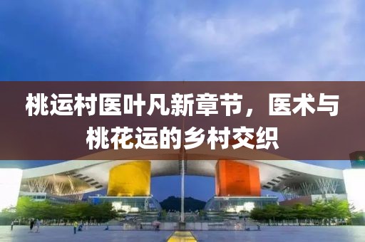 桃运村医叶凡新章节，医术与桃花运的乡村交织