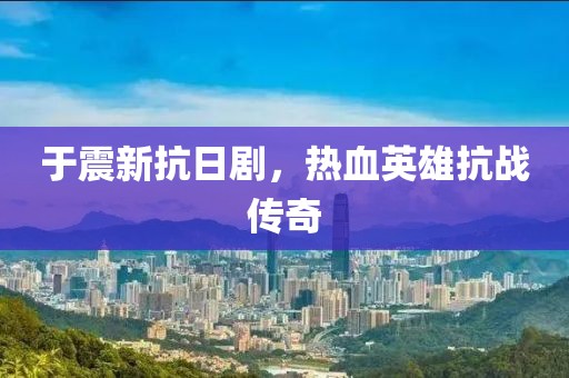 于震新抗日剧，热血英雄抗战传奇