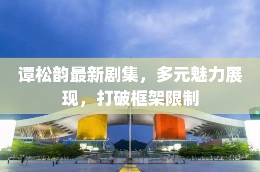 谭松韵最新剧集，多元魅力展现，打破框架限制
