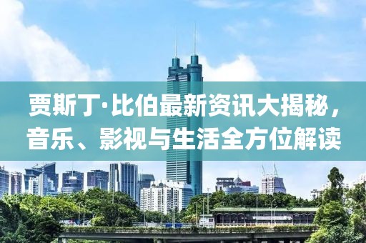 贾斯丁·比伯最新资讯大揭秘，音乐、影视与生活全方位解读
