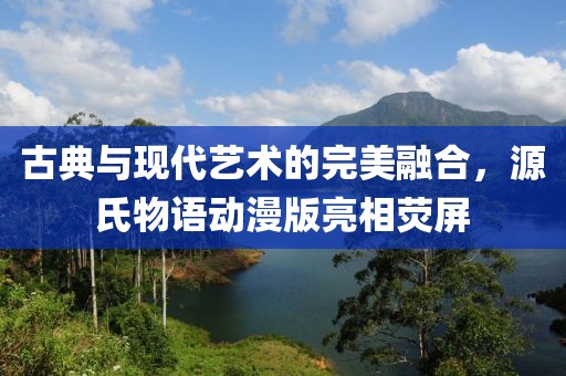 古典与现代艺术的完美融合，源氏物语动漫版亮相荧屏